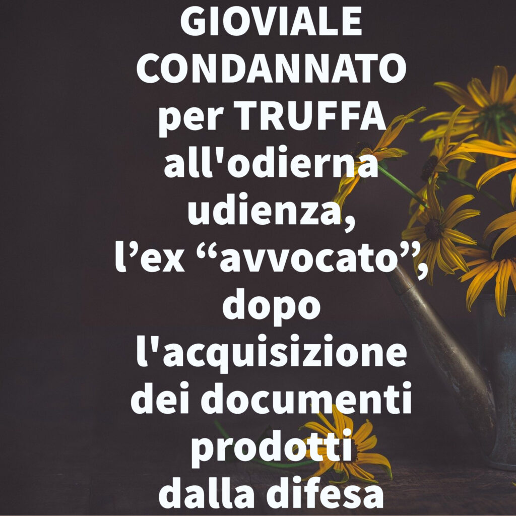 GIOVIALE CONDANNATO per TRUFFA all'odierna udienza, l’ex “avvocato”, dopo l'acquisizione dei documenti prodotti dalla difesa